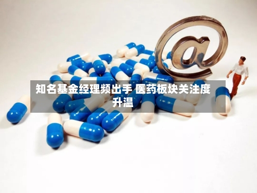 知名基金经理频出手 医药板块关注度升温-第3张图片