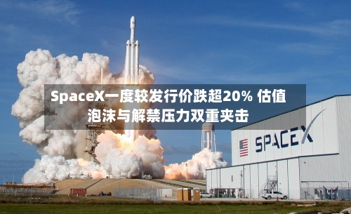 SpaceX一度较发行价跌超20% 估值泡沫与解禁压力双重夹击