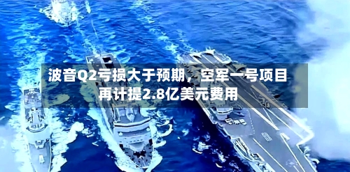 波音Q2亏损大于预期	，空军一号项目再计提2.8亿美元费用-第1张图片
