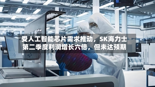 受人工智能芯片需求推动，SK海力士第二季度利润增长六倍，但未达预期