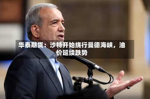 华泰期货：沙特开始绕行曼德海峡，油价延续跌势-第1张图片