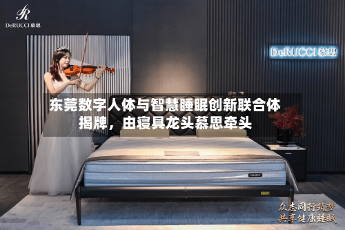 东莞数字人体与智慧睡眠创新联合体揭牌，由寝具龙头慕思牵头-第3张图片