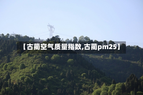 【古蔺空气质量指数,古蔺pm25】
