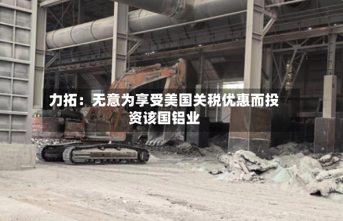 力拓：无意为享受美国关税优惠而投资该国铝业-第3张图片